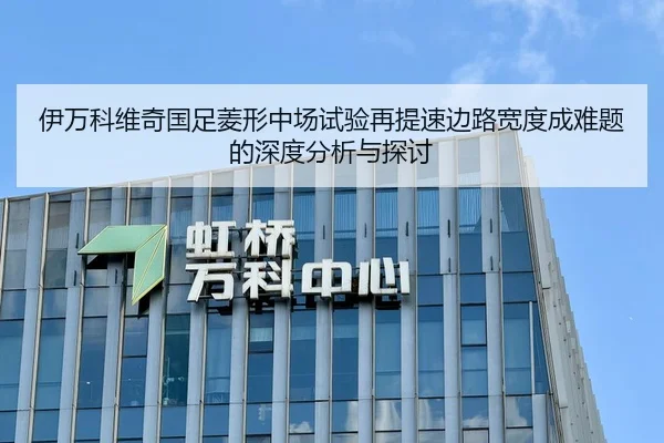伊万科维奇国足菱形中场试验再提速边路宽度成难题的深度分析与探讨