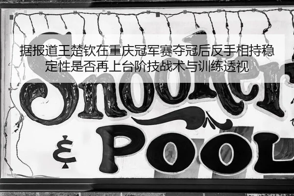 据报道王楚钦在重庆冠军赛夺冠后反手相持稳定性是否再上台阶技战术与训练透视