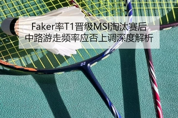 Faker率T1晋级MSI淘汰赛后中路游走频率应否上调深度解析
