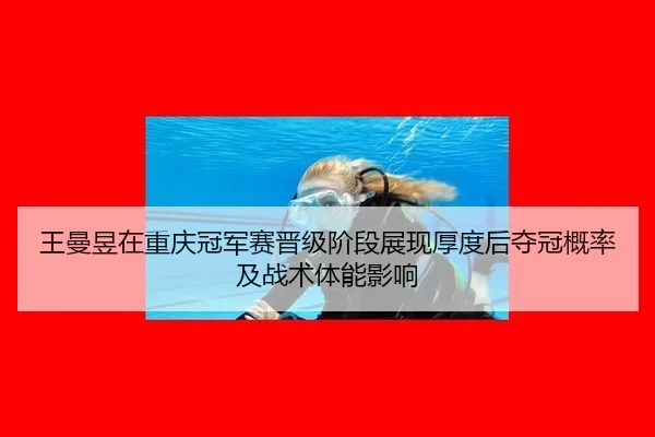 王曼昱在重庆冠军赛晋级阶段展现厚度后夺冠概率及战术体能影响
