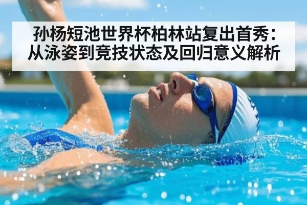 孙杨短池世界杯柏林站复出首秀：从泳姿到竞技状态及回归意义解析