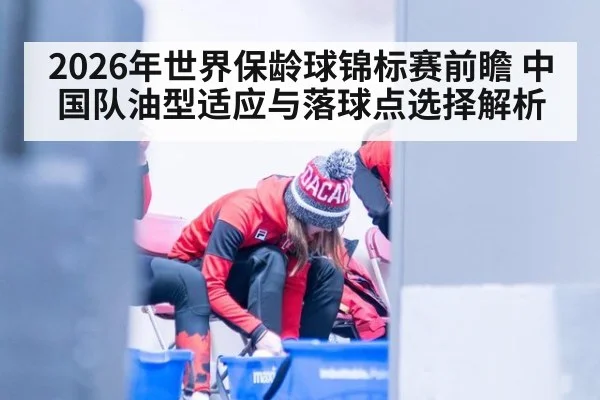 2026年世界保龄球锦标赛前瞻 中国队油型适应与落球点选择解析