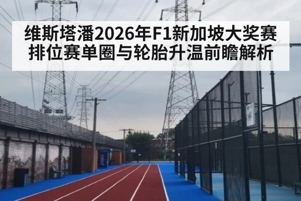 维斯塔潘2026年F1新加坡大奖赛排位赛单圈与轮胎升温前瞻解析